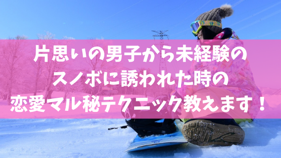 片思いの男子から未経験のスノボに誘われた時の恋愛マル秘テクニック教えます スノーボードやグラトリの初心者向けハウツーブログらくスノ