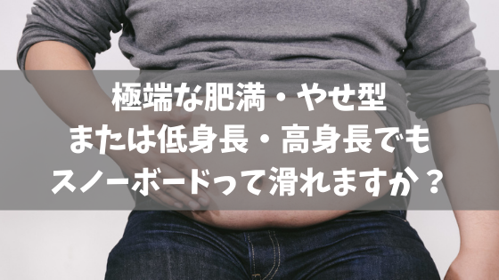 極端な肥満 やせ型または低身長 高身長でもスノーボードって滑れますか スノーボードやグラトリの初心者向けハウツーブログらくスノ