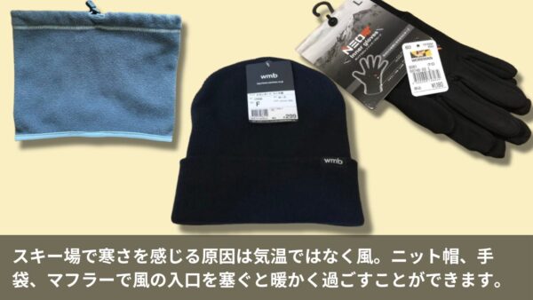 スキー場で寒さを感じる原因は気温ではなく風。ニット帽、手袋、マフラーで風の入口を塞ぐと暖かく過ごすことができます。