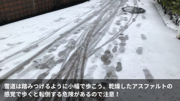 雪道は踏みつけるように小幅で歩こう。乾燥したアスファルトの感覚で歩くと転倒する危険があるので注意！