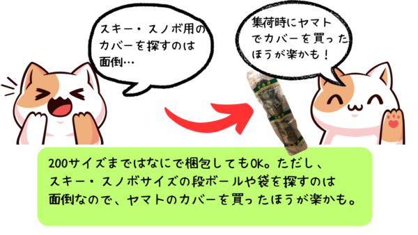 200サイズまではなにで梱包してもOK。ただし、スキー・スノボサイズの段ボールや袋を探すのは面倒なので、ヤマトのカバーを買ったほうが楽かも。