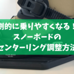 劇的に乗りやすくなる！スノーボードのセンターリング調整方法